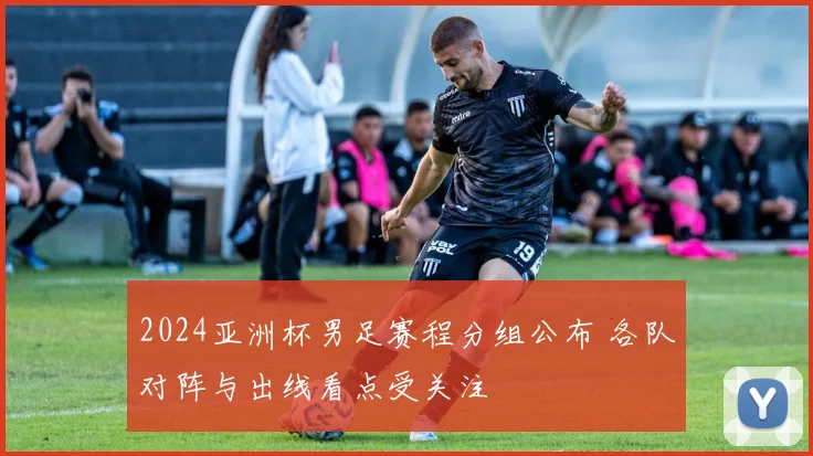 2024亚洲杯男足赛程分组公布 各队对阵与出线看点受关注