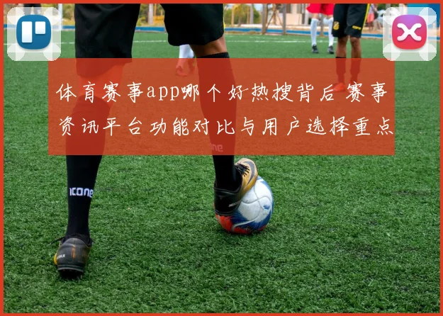 体育赛事app哪个好热搜背后 赛事资讯平台功能对比与用户选择重点