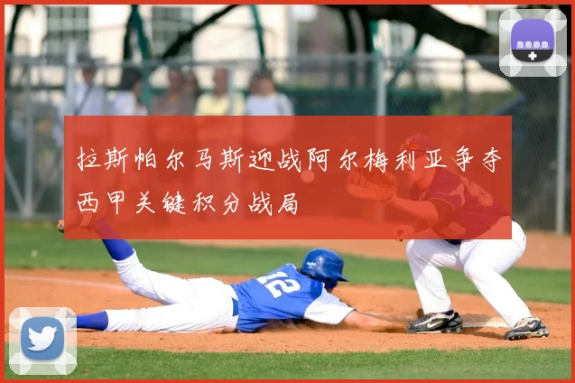 拉斯帕尔马斯迎战阿尔梅利亚争夺西甲关键积分战局
