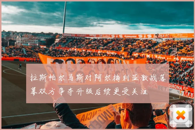 拉斯帕尔马斯对阿尔梅利亚激战落幕双方争夺升级后续更受关注