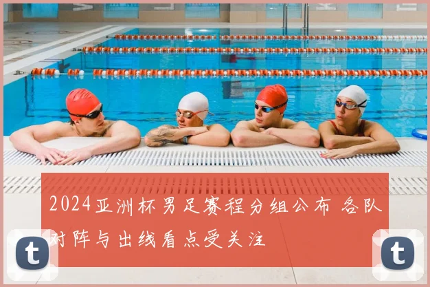 2024亚洲杯男足赛程分组公布 各队对阵与出线看点受关注
