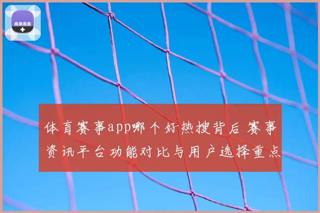 体育赛事app哪个好热搜背后 赛事资讯平台功能对比与用户选择重点