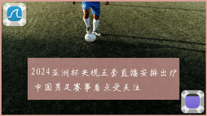 2024亚洲杯央视五套直播安排出炉 中国男足赛事看点受关注