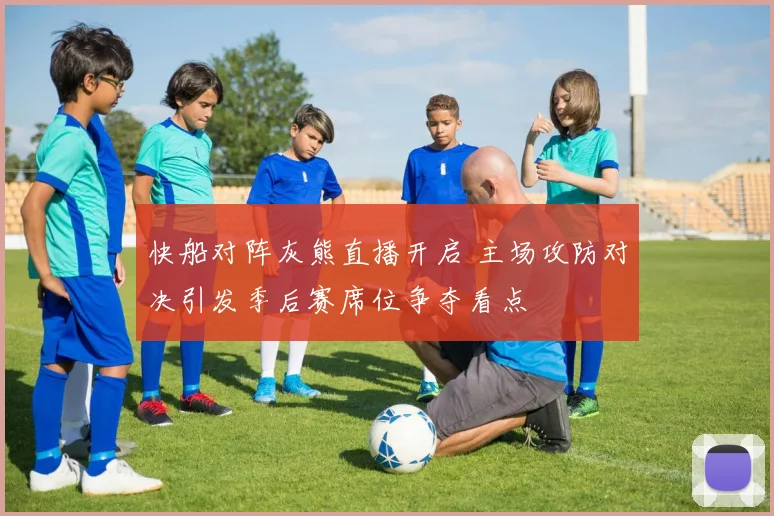 快船对阵灰熊直播开启 主场攻防对决引发季后赛席位争夺看点