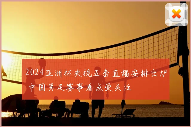 2024亚洲杯央视五套直播安排出炉 中国男足赛事看点受关注