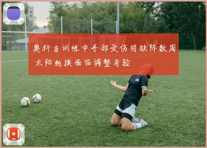 奥科吉训练中手部受伤将缺阵数周 太阳轮换面临调整考验